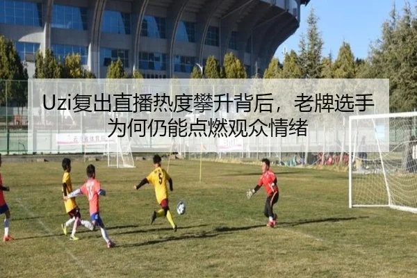 Uzi复出直播热度攀升背后，老牌选手为何仍能点燃观众情绪